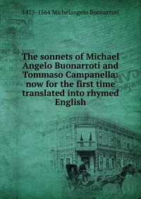 The sonnets of Michael Angelo Buonarroti and Tommaso Campanella: now for the first time translated into rhymed English