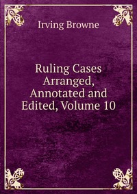 Ruling Cases Arranged, Annotated and Edited, Volume 10