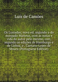 Os Lusiadas; nova ed. segundo a do morgado Matteus, com as notas e vida do autor pelo mesmo, corr, segundo as edicoes de Hamburgo e de Lisboa, e . Caetano Lopes de Moura (Portuguese Edition)