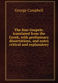 The four Gospels: translated from the Greek, with preliminary dissertations, and notes critical and explanatory