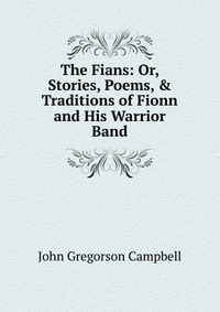 The Fians: Or, Stories, Poems, & Traditions of Fionn and His Warrior Band