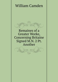 Remaines of a Greater Worke, Concerning Britaine Signed M.N. 2 Pt. Another