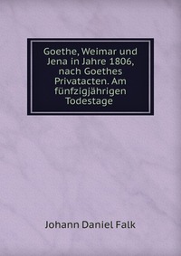 Goethe, Weimar und Jena in Jahre 1806, nach Goethes Privatacten. Am funfzigjahrigen Todestage