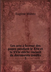 Les arts a la cour des papes pendant le XVe et le XVIe siecle