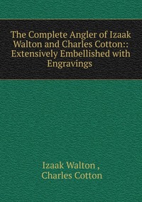 The Complete Angler of Izaak Walton and Charles Cotton:: Extensively Embellished with Engravings