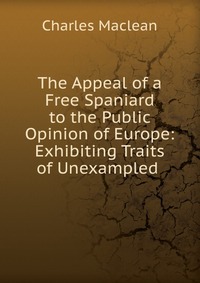 The Appeal of a Free Spaniard to the Public Opinion of Europe: Exhibiting Traits of Unexampled