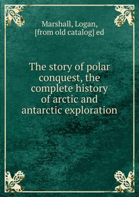 The story of polar conquest, the complete history of arctic and antarctic exploration