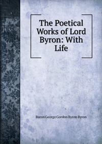 The Poetical Works of Lord Byron: With Life