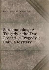 Sardanapalus,: A Tragedy. ; the Two Foscari, a Tragedy. ; Cain, a Mystery