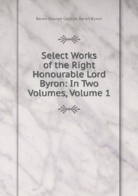 Select Works of the Right Honourable Lord Byron: In Two Volumes, Volume 1