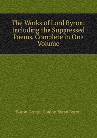 The Works of Lord Byron: Including the Suppressed Poems. Complete in One Volume