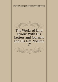 The Works of Lord Byron: With His Letters and Journals and His Life, Volume 17