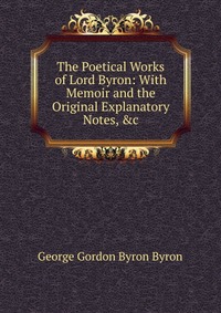 The Poetical Works of Lord Byron: With Memoir and the Original Explanatory Notes, &c