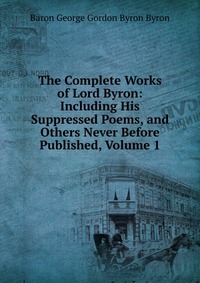 The Complete Works of Lord Byron: Including His Suppressed Poems, and Others Never Before Published, Volume 1