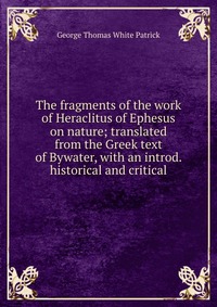 The fragments of the work of Heraclitus of Ephesus on nature; translated from the Greek text of Bywater, with an introd. historical and critical