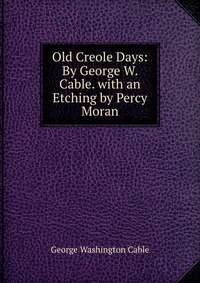 Old Creole Days: By George W. Cable. with an Etching by Percy Moran