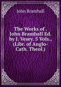 The Works of . John Bramhall Ed. by J. Vesey. 5 Vols., (Libr. of Anglo-Cath. Theol.)