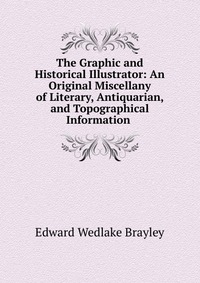 The Graphic and Historical Illustrator: An Original Miscellany of Literary, Antiquarian, and Topographical Information