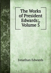 The Works of President Edwards;, Volume 5