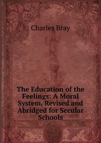 The Education of the Feelings: A Moral System, Revised and Abridged for Secular Schools