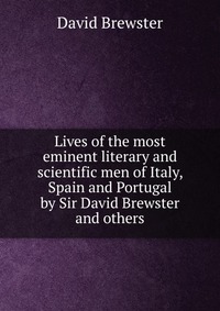 Lives of the most eminent literary and scientific men of Italy, Spain and Portugal by Sir David Brewster and others