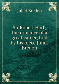 Sir Robert Hart; the romance of a great career, told by his niece Juliet Bredon