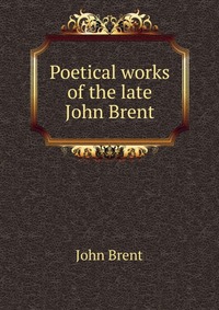 Poetical works of the late John Brent