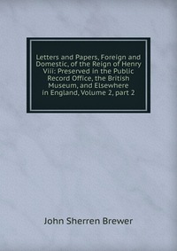 Letters and Papers, Foreign and Domestic, of the Reign of Henry Viii: Preserved in the Public Record Office, the British Museum, and Elsewhere in England, Volume 2, part 2