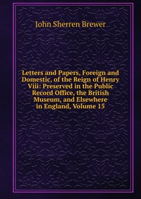 Letters and Papers, Foreign and Domestic, of the Reign of Henry Viii: Preserved in the Public Record Office, the British Museum, and Elsewhere in England, Volume 15