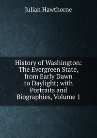 History of Washington: The Evergreen State, from Early Dawn to Daylight; with Portraits and Biographies, Volume 1