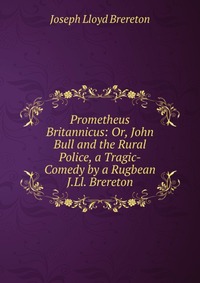 Prometheus Britannicus: Or, John Bull and the Rural Police, a Tragic-Comedy by a Rugbean J.Ll. Brereton