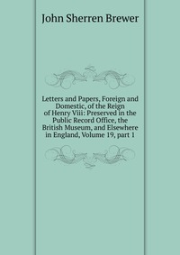 Letters and Papers, Foreign and Domestic, of the Reign of Henry Viii: Preserved in the Public Record Office, the British Museum, and Elsewhere in England, Volume 19, part 1