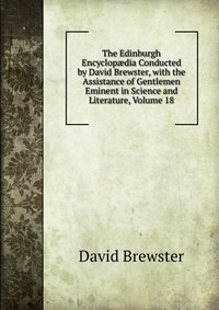 The Edinburgh Encyclop?dia Conducted by David Brewster, with the Assistance of Gentlemen Eminent in Science and Literature, Volume 18