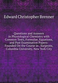 Questions and Answers in Physiological Chemistry with Common Tests, Formulae, Equations, and Past Examination Papers: Founded On the Course in . Surgeons, Columbia University, New York City