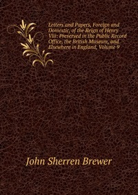 Letters and Papers, Foreign and Domestic, of the Reign of Henry Viii: Preserved in the Public Record Office, the British Museum, and Elsewhere in England, Volume 9