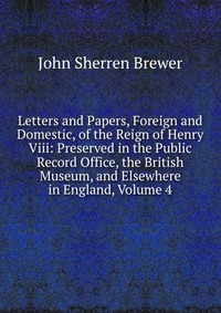 Letters and Papers, Foreign and Domestic, of the Reign of Henry Viii: Preserved in the Public Record Office, the British Museum, and Elsewhere in England, Volume 4