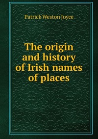 The origin and history of Irish names of places