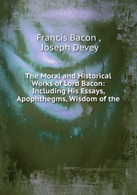 The Moral and Historical Works of Lord Bacon