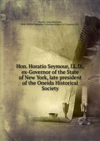 Hon. Horatio Seymour, LL.D., ex-Governor of the State of New York, late president of the Oneida Historical Society