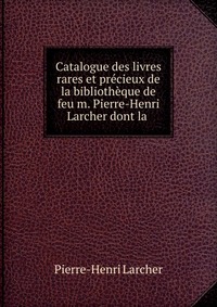 Catalogue des livres rares et precieux de la bibliotheque de feu m. Pierre-Henri Larcher dont la