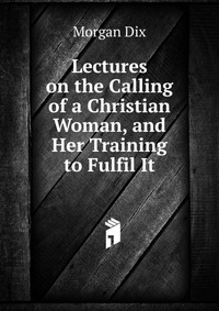 Lectures on the Calling of a Christian Woman, and Her Training to Fulfil It