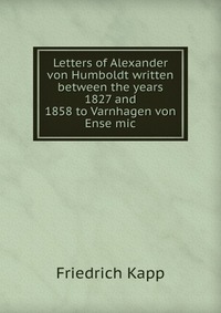 Letters of Alexander von Humboldt written between the years 1827 and 1858 to Varnhagen von Ense mic