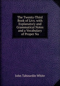 The Twenty-Third Book of Livy. with Explanatory and Grammatical Notes and a Vocabulary of Proper Na