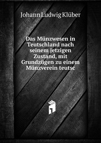 Das Munzwesen in Teutschland nach seinem jetzigen Zustand, mit Grundzugen zu einem Munzverein teutsc