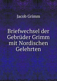 Briefwechsel der Gebruder Grimm mit Nordischen Gelehrten