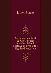 Sar-obair nam bard gaelach, or, The beauties of Gaelic poetry, and lives of the Highland bards: wit