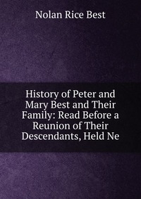 History of Peter and Mary Best and Their Family: Read Before a Reunion of Their Descendants, Held Ne