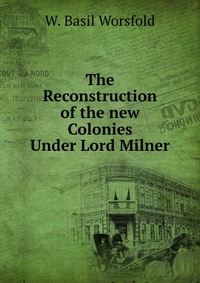 The Reconstruction of the new Colonies Under Lord Milner