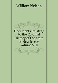 Documents Relating to the Colonial History of the State of New Jersey, Volume VIII