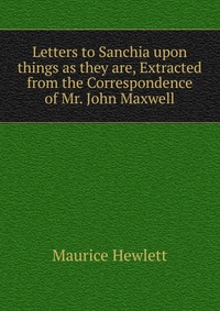 Letters to Sanchia upon things as they are, Extracted from the Correspondence of Mr. John Maxwell